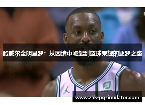 鲍威尔全明星梦:从困境中崛起到篮球荣耀的逐梦之路 鲍威尔全明星梦:从困境中崛起到篮球荣耀的逐梦之路