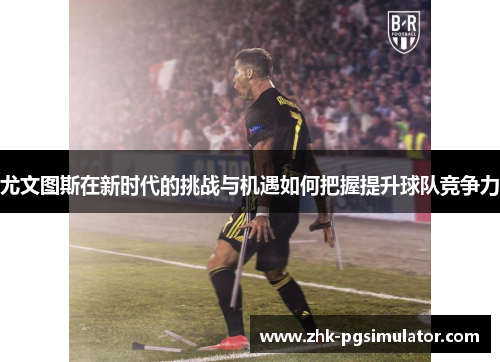 尤文图斯在新时代的挑战与机遇如何把握提升球队竞争力 尤文图斯在新时代的挑战与机遇如何把握提升球队竞争力