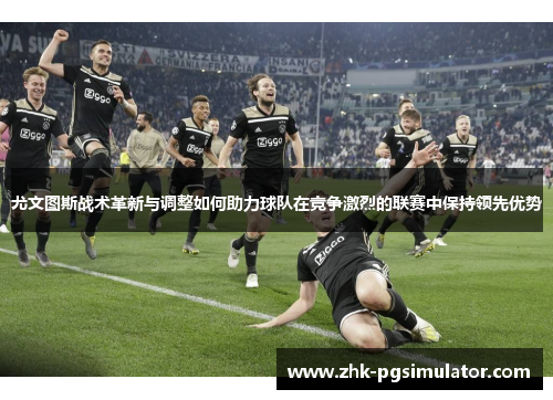 尤文图斯战术革新与调整如何助力球队在竞争激烈的联赛中保持领先优势 尤文图斯战术革新与调整如何助力球队在竞争激烈的联赛中保持领先优势