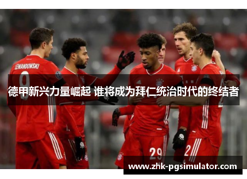 德甲新兴力量崛起 谁将成为拜仁统治时代的终结者