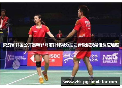 戴资颖韩国公开赛精彩网前扑球得分助力晋级展现绝佳反应速度