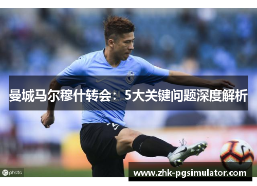曼城马尔穆什转会：5大关键问题深度解析
