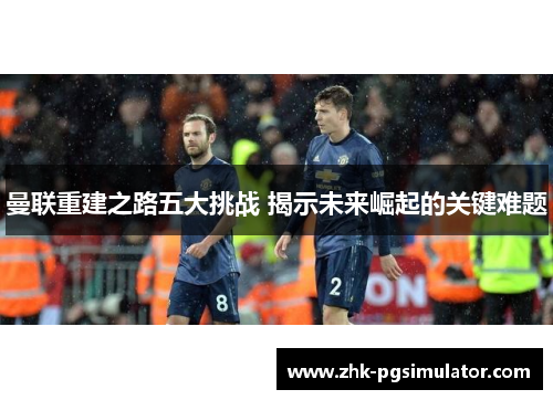 曼联重建之路五大挑战 揭示未来崛起的关键难题