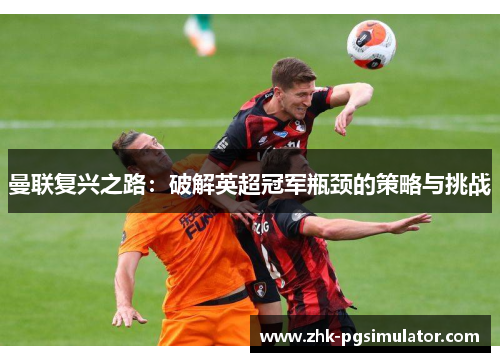 曼联复兴之路：破解英超冠军瓶颈的策略与挑战