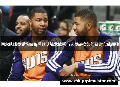 国家队球员受伤缺阵后球队战术体系与人员轮换如何及时完成调整