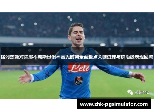 格列兹曼对阵那不勒斯世俱杯高光时刻全面盘点关键进球与统治级表现回顾 格列兹曼对阵那不勒斯世俱杯高光时刻全面盘点关键进球与统治级表现回顾