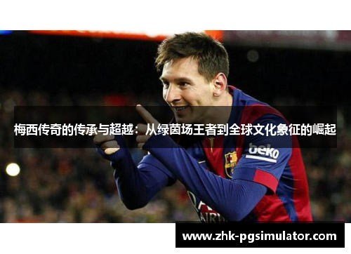 梅西传奇的传承与超越：从绿茵场王者到全球文化象征的崛起