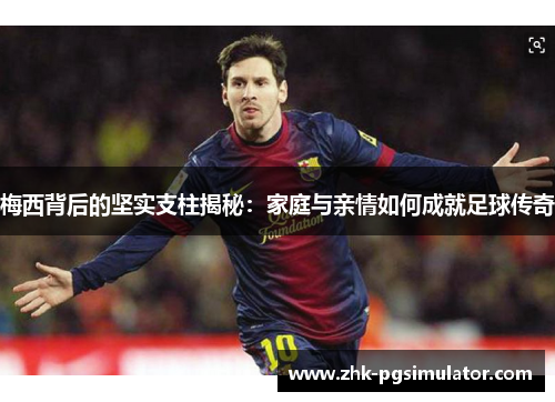 梅西背后的坚实支柱揭秘:家庭与亲情如何成就足球传奇 梅西背后的坚实支柱揭秘:家庭与亲情如何成就足球传奇