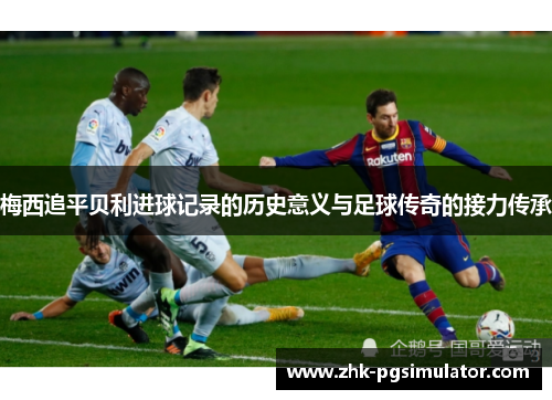 梅西追平贝利进球记录的历史意义与足球传奇的接力传承 梅西追平贝利进球记录的历史意义与足球传奇的接力传承