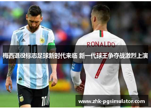 梅西退役标志足球新时代来临 新一代球王争夺战激烈上演