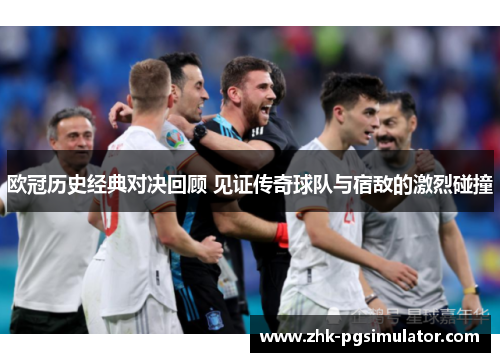 欧冠历史经典对决回顾 见证传奇球队与宿敌的激烈碰撞