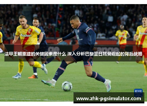法甲王朝重建的关键因素是什么 深入分析巴黎圣日耳曼崛起的背后战略 法甲王朝重建的关键因素是什么 深入分析巴黎圣日耳曼崛起的背后战略