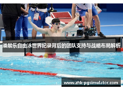 潘展乐自由泳世界纪录背后的团队支持与战略布局解析 潘展乐自由泳世界纪录背后的团队支持与战略布局解析