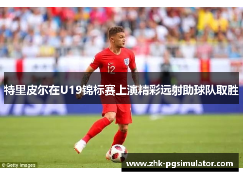 特里皮尔在U19锦标赛上演精彩远射助球队取胜 特里皮尔在U19锦标赛上演精彩远射助球队取胜