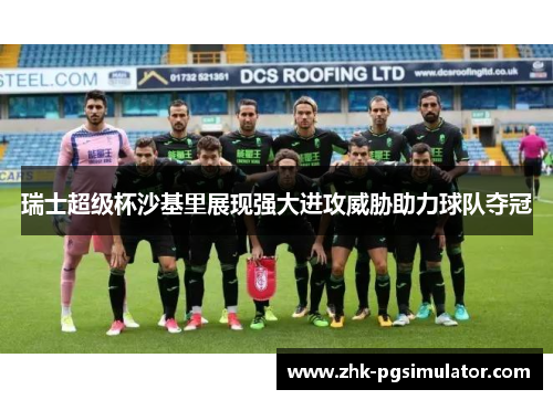 瑞士超级杯沙基里展现强大进攻威胁助力球队夺冠