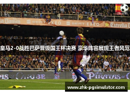 皇马2-0战胜巴萨晋级国王杯决赛 豪华阵容展现王者风范