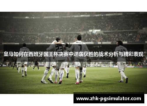 皇马如何在西班牙国王杯决赛中逆袭获胜的战术分析与精彩表现