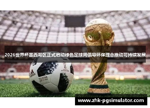 2026世界杯墨西哥区正式启动绿色足球周倡导环保理念推动可持续发展 2026世界杯墨西哥区正式启动绿色足球周倡导环保理念推动可持续发展