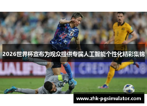 2026世界杯宣布为观众提供专属人工智能个性化精彩集锦