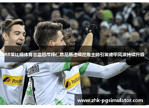 RB莱比锡体育总监怒斥拜仁慕尼黑违规挖角主帅引发德甲风波持续升级