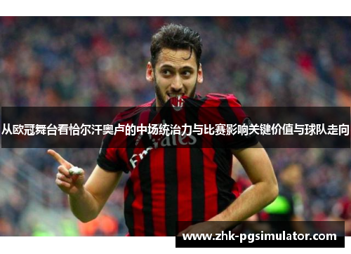 从欧冠舞台看恰尔汗奥卢的中场统治力与比赛影响关键价值与球队走向 从欧冠舞台看恰尔汗奥卢的中场统治力与比赛影响关键价值与球队走向