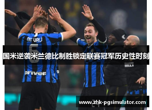 国米逆袭米兰德比制胜锁定联赛冠军历史性时刻 国米逆袭米兰德比制胜锁定联赛冠军历史性时刻