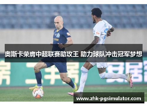 奥斯卡荣膺中超联赛助攻王 助力球队冲击冠军梦想 奥斯卡荣膺中超联赛助攻王 助力球队冲击冠军梦想