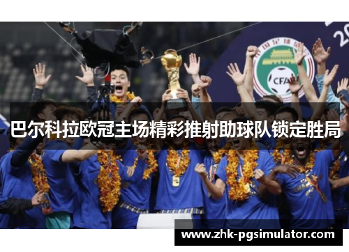 巴尔科拉欧冠主场精彩推射助球队锁定胜局 巴尔科拉欧冠主场精彩推射助球队锁定胜局