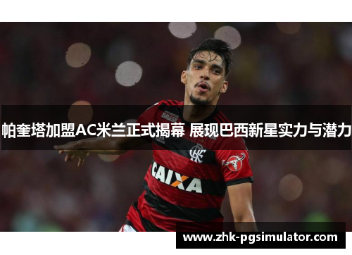 帕奎塔加盟AC米兰正式揭幕 展现巴西新星实力与潜力 帕奎塔加盟AC米兰正式揭幕 展现巴西新星实力与潜力
