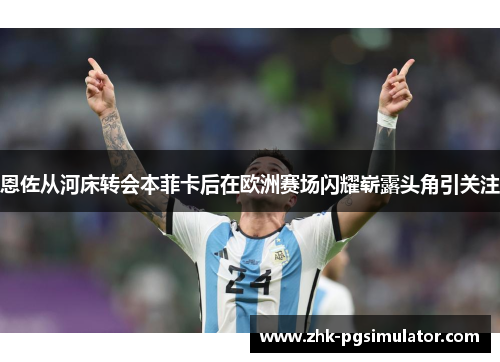 恩佐从河床转会本菲卡后在欧洲赛场闪耀崭露头角引关注 恩佐从河床转会本菲卡后在欧洲赛场闪耀崭露头角引关注