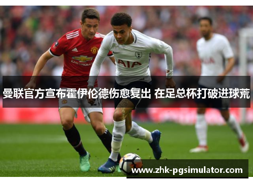 曼联官方宣布霍伊伦德伤愈复出 在足总杯打破进球荒