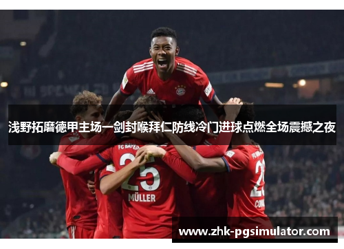 浅野拓磨德甲主场一剑封喉拜仁防线冷门进球点燃全场震撼之夜
