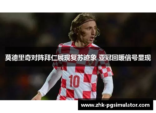 莫德里奇对阵拜仁展现复苏迹象 亚冠回暖信号显现