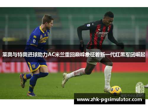 莱奥与特奥进球助力AC米兰重回巅峰象征着新一代红黑军团崛起