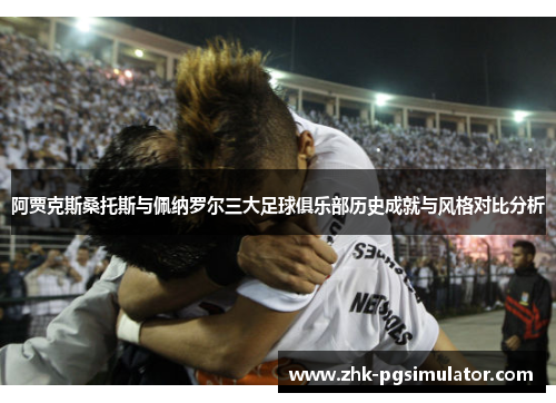 阿贾克斯桑托斯与佩纳罗尔三大足球俱乐部历史成就与风格对比分析 阿贾克斯桑托斯与佩纳罗尔三大足球俱乐部历史成就与风格对比分析