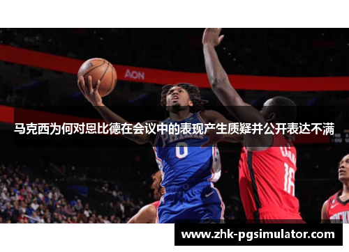 马克西为何对恩比德在会议中的表现产生质疑并公开表达不满 马克西为何对恩比德在会议中的表现产生质疑并公开表达不满
