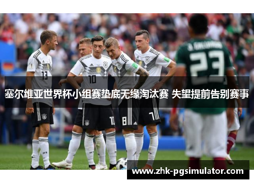 塞尔维亚世界杯小组赛垫底无缘淘汰赛 失望提前告别赛事 塞尔维亚世界杯小组赛垫底无缘淘汰赛 失望提前告别赛事